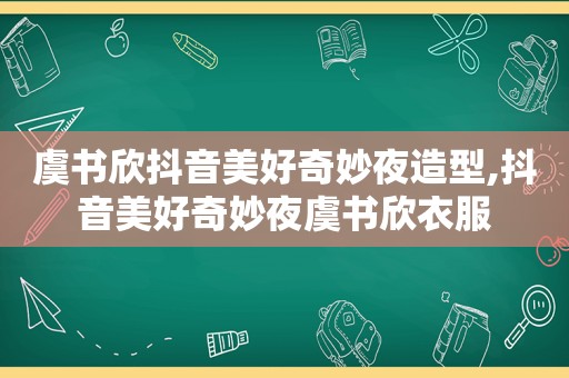 虞书欣抖音美好奇妙夜造型,抖音美好奇妙夜虞书欣衣服