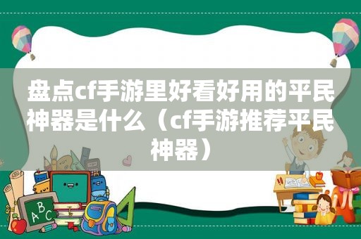 盘点cf手游里好看好用的平民神器是什么（cf手游推荐平民神器）