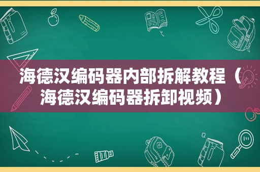 海德汉编码器内部拆解教程（海德汉编码器拆卸视频）