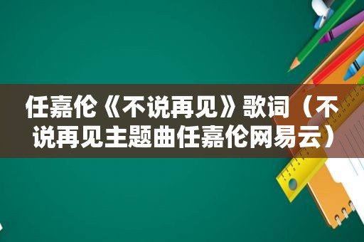 任嘉伦《不说再见》歌词（不说再见主题曲任嘉伦网易云）