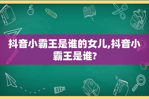 抖音小霸王是谁的女儿,抖音小霸王是谁?