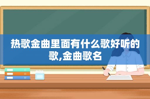 热歌金曲里面有什么歌好听的歌,金曲歌名