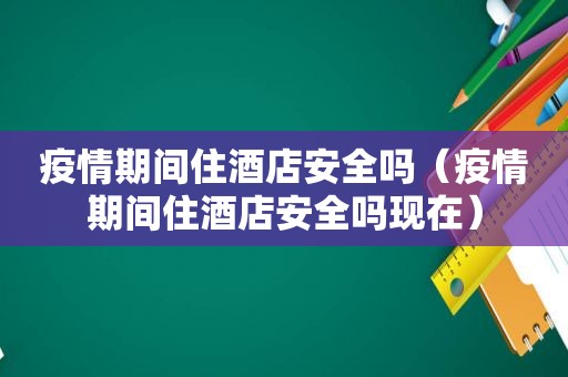 疫情期间住酒店安全吗（疫情期间住酒店安全吗现在）