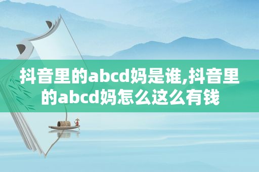 抖音里的abcd妈是谁,抖音里的abcd妈怎么这么有钱