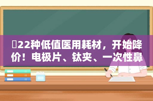 ​22种低值医用耗材，开始降价！电极片、钛夹、一次性鼻氧管...