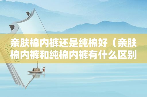 亲肤棉 *** 还是纯棉好（亲肤棉 *** 和纯棉 *** 有什么区别）