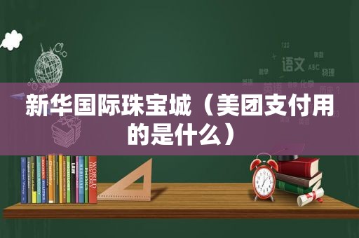 新 *** 际珠宝城（美团支付用的是什么）