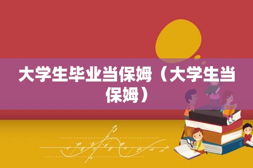 大学生毕业当保姆（大学生当保姆）