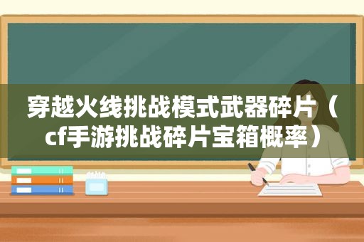 穿越火线挑战模式武器碎片（cf手游挑战碎片宝箱概率）