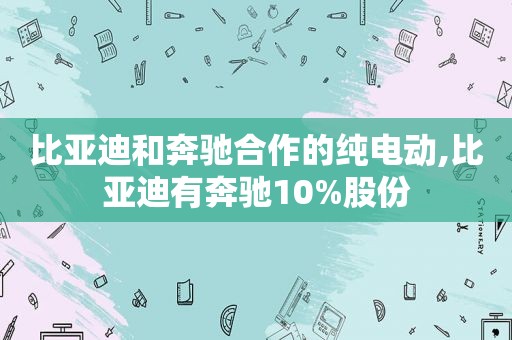 比亚迪和奔驰合作的纯电动,比亚迪有奔驰10%股份