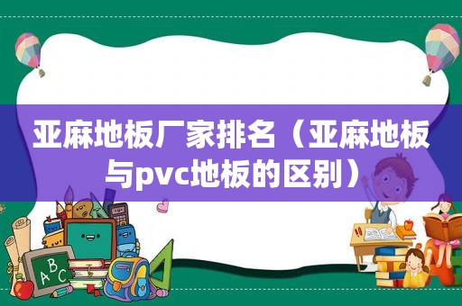 亚麻地板厂家排名（亚麻地板与pvc地板的区别）