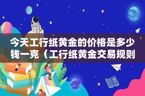 今天工行纸黄金的价格是多少钱一克（工行纸黄金交易规则是什么?）