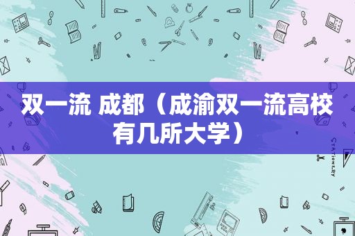 双一流 成都（成渝双一流高校有几所大学）