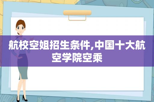 航校空姐招生条件,中国十大航空学院空乘