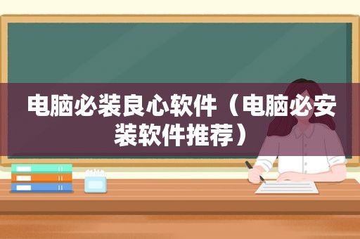 电脑必装良心软件（电脑必安装软件推荐）