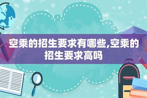 空乘的招生要求有哪些,空乘的招生要求高吗