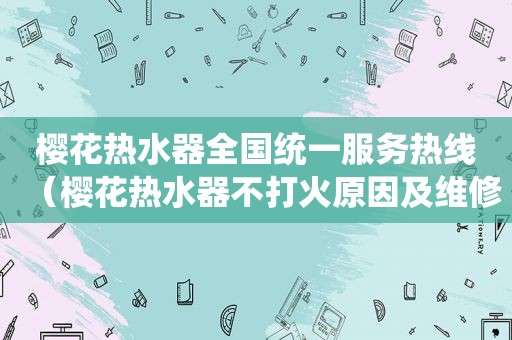 樱花热水器全国统一服务热线（樱花热水器不打火原因及维修办法）