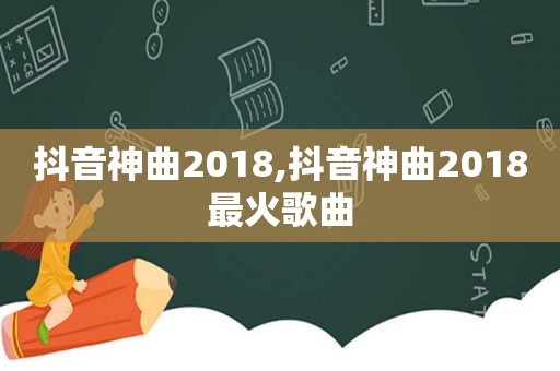 抖音神曲2018,抖音神曲2018最火歌曲