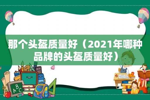 那个头盔质量好（2021年哪种品牌的头盔质量好）