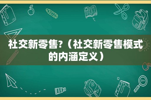 社交新零售?（社交新零售模式的内涵定义）