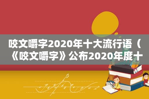 咬文嚼字2020年十大流行语（《咬文嚼字》公布2020年度十大流行词）