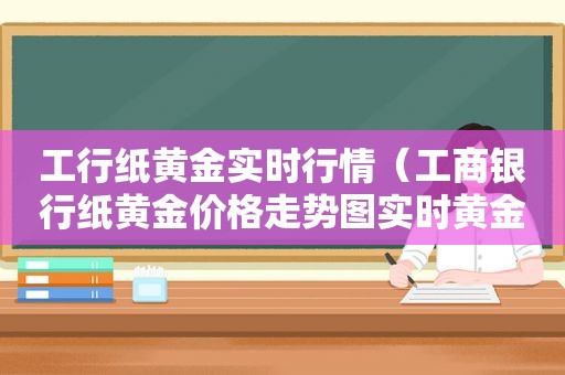 工行纸黄金实时行情（工商银行纸黄金价格走势图实时黄金2020.7.28）