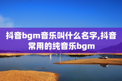 抖音bgm音乐叫什么名字,抖音常用的纯音乐bgm