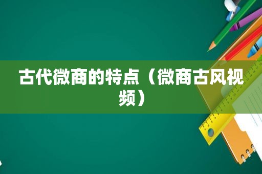 古代微商的特点（微商古风视频）