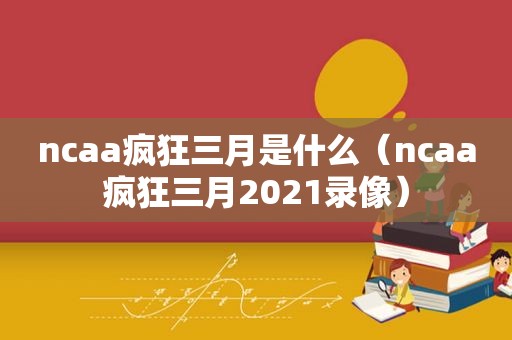 ncaa疯狂三月是什么（ncaa疯狂三月2021录像）