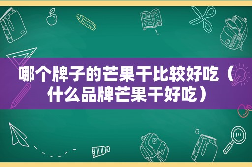 哪个牌子的芒果干比较好吃（什么品牌芒果干好吃）