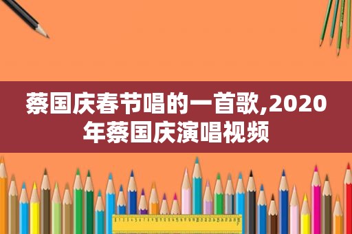 蔡国庆春节唱的一首歌,2020年蔡国庆演唱视频