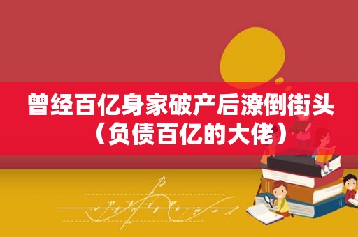 曾经百亿身家破产后潦倒街头（负债百亿的大佬）