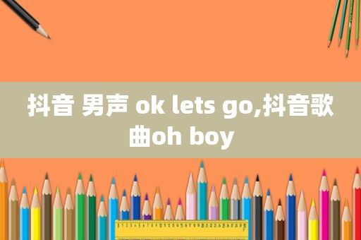 抖音 男声 ok lets go,抖音歌曲oh boy