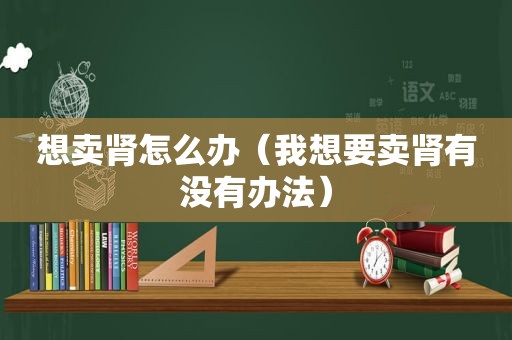 想卖肾怎么办（我想要卖肾有没有办法）