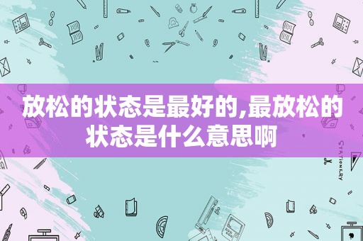 放松的状态是最好的,最放松的状态是什么意思啊