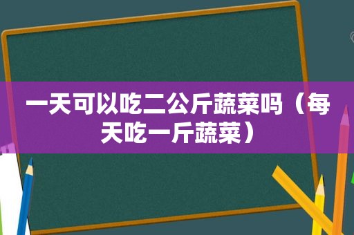 一天可以吃二公斤蔬菜吗（每天吃一斤蔬菜）