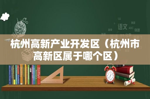 杭州高新产业开发区（杭州市高新区属于哪个区）