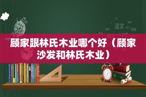 顾家跟林氏木业哪个好（顾家沙发和林氏木业）