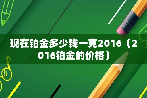 现在铂金多少钱一克2016（2016铂金的价格）