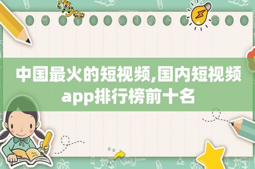 中国最火的短视频,国内短视频app排行榜前十名