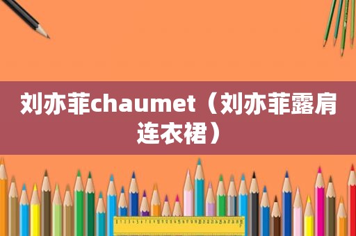 刘亦菲chaumet（刘亦菲露肩连衣裙）