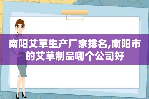 南阳艾草生产厂家排名,南阳市的艾草制品哪个公司好