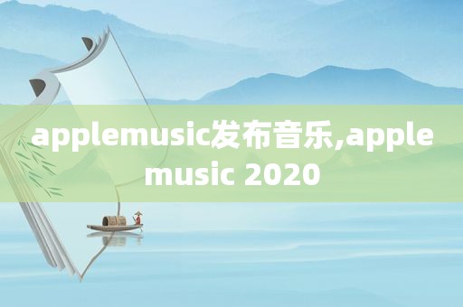 applemusic发布音乐,applemusic 2020