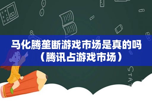 马化腾垄断游戏市场是真的吗（腾讯占游戏市场）