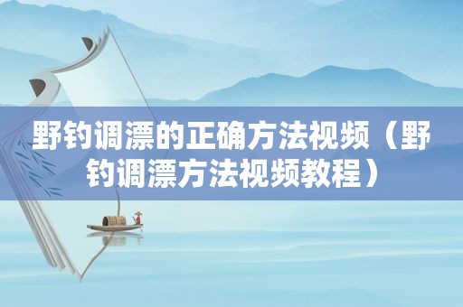 野钓调漂的正确方法视频（野钓调漂方法视频教程）