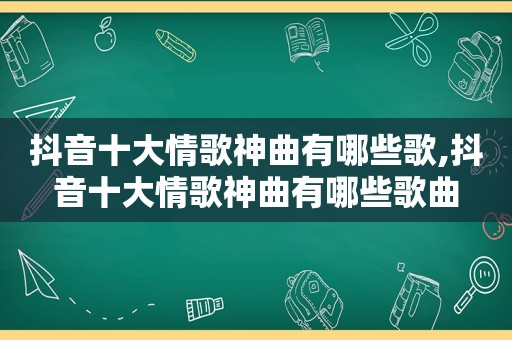 抖音十大情歌神曲有哪些歌,抖音十大情歌神曲有哪些歌曲