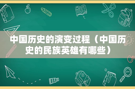 中国历史的演变过程（中国历史的民族英雄有哪些）