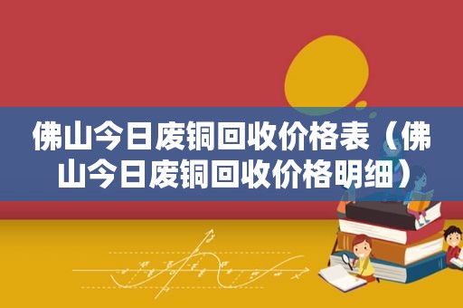 佛山今日废铜回收价格表（佛山今日废铜回收价格明细）