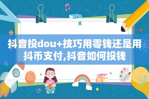 抖音投dou+技巧用零钱还是用抖币支付,抖音如何投钱