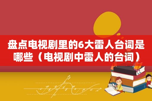 盘点电视剧里的6大雷人台词是哪些（电视剧中雷人的台词）